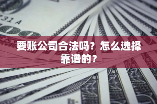 济南要账公司合法吗？怎么选择靠谱的？