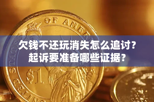 济南欠钱不还玩消失怎么追讨？起诉要准备哪些证据？