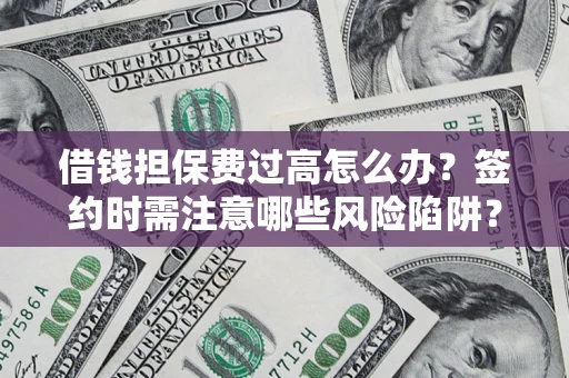 济南借钱担保费过高怎么办？签约时需注意哪些风险陷阱？