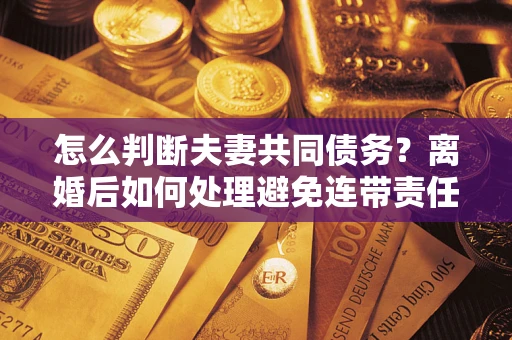 济南怎么判断夫妻共同债务？离婚后如何处理避免连带责任？