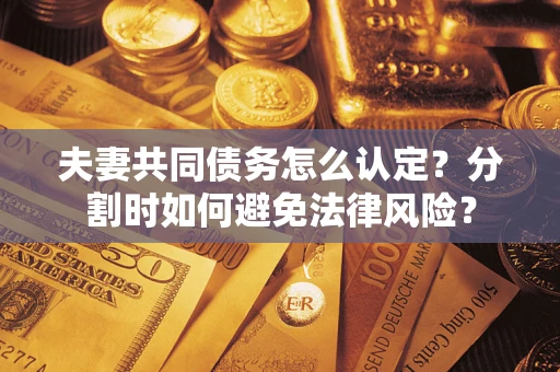 济南夫妻共同债务怎么认定？分割时如何避免法律风险？