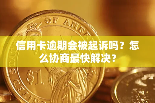 济南信用卡逾期会被起诉吗？怎么协商最快解决？