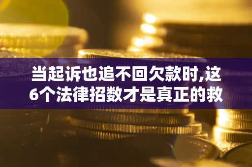 济南当起诉也追不回欠款时,这6个法律招数才是真正的救命稻草